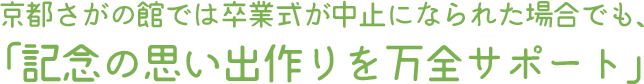 京都さがの館では卒業式が中止になられた場合でも、「記念の思い出作りを万全サポート」